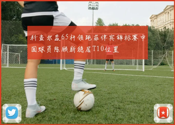 科查尔轰65杆领跑菲律宾锦标赛中国球员陈顾新稳居T10位置