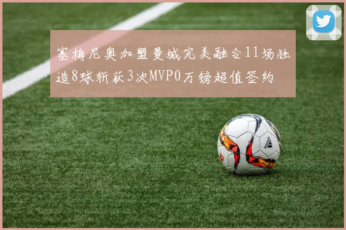 塞梅尼奥加盟曼城完美融合11场独造8球斩获3次MVP0万镑超值签约