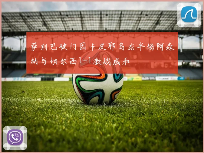 萨利巴破门因卡皮耶乌龙半场阿森纳与切尔西1-1激战成和