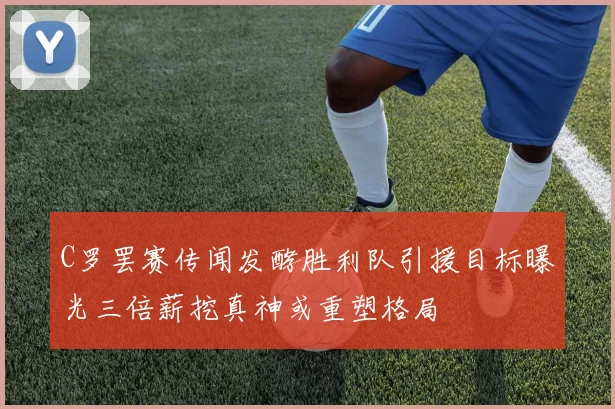 C罗罢赛传闻发酵胜利队引援目标曝光三倍薪挖真神或重塑格局