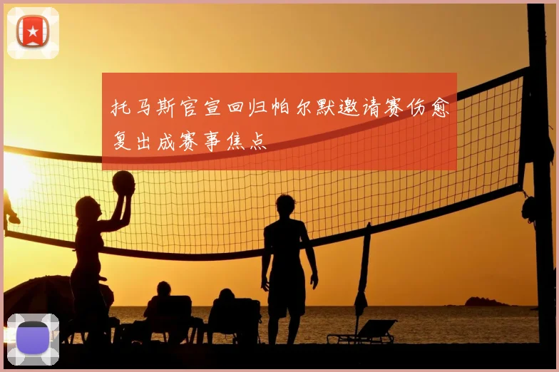 托马斯官宣回归帕尔默邀请赛伤愈复出成赛事焦点