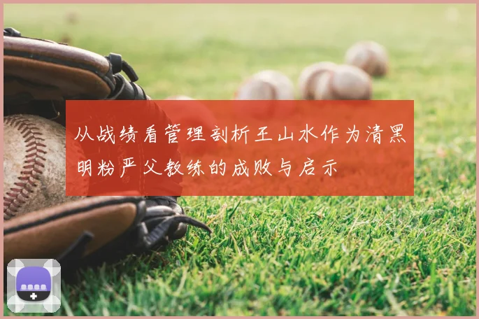 从战绩看管理剖析王山水作为清黑明粉严父教练的成败与启示