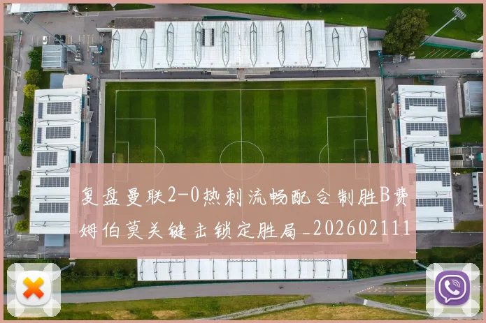 复盘曼联2-0热刺流畅配合制胜B费姆伯莫关键击锁定胜局_20260211141401