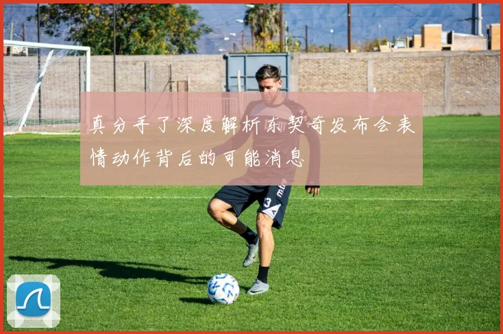 真分手了深度解析东契奇发布会表情动作背后的可能消息