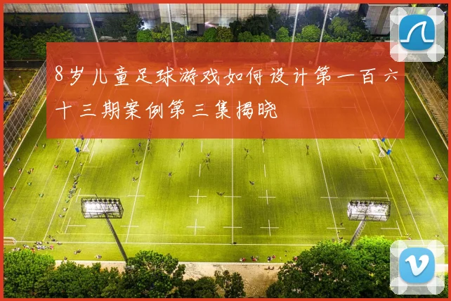 8岁儿童足球游戏如何设计第一百六十三期案例第三集揭晓