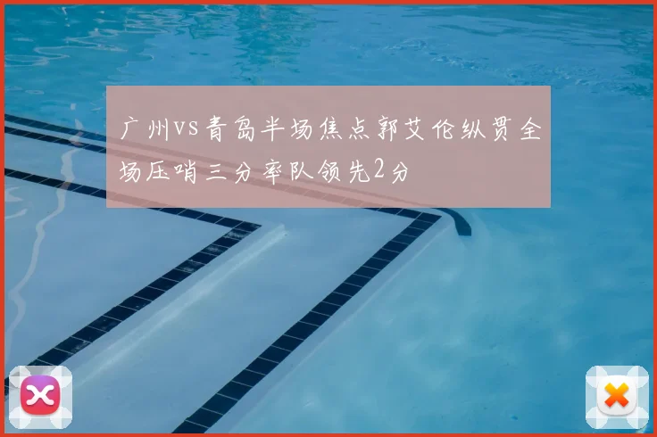 广州vs青岛半场焦点郭艾伦纵贯全场压哨三分率队领先2分