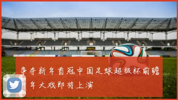 争夺新年首冠中国足球超级杯前瞻开年大戏即将上演