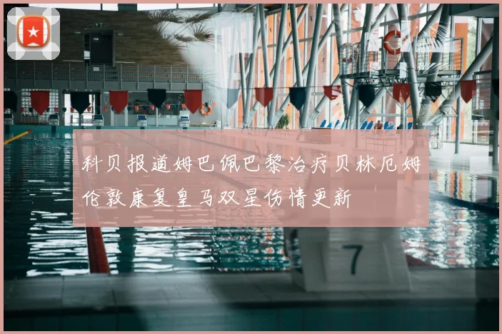 科贝报道姆巴佩巴黎治疗贝林厄姆伦敦康复皇马双星伤情更新