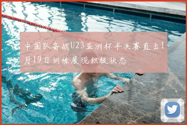 中国队备战U23亚洲杯半决赛直击1月19日训练展现积极状态