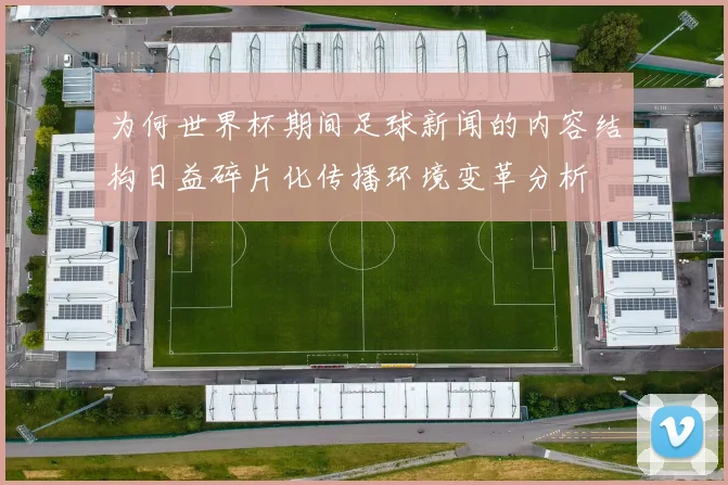 为何世界杯期间足球新闻的内容结构日益碎片化传播环境变革分析