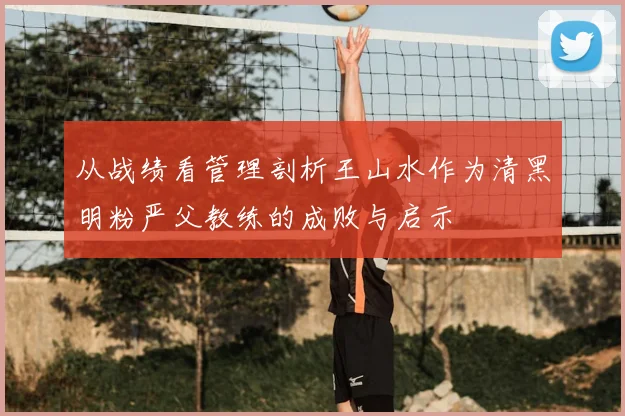 从战绩看管理剖析王山水作为清黑明粉严父教练的成败与启示