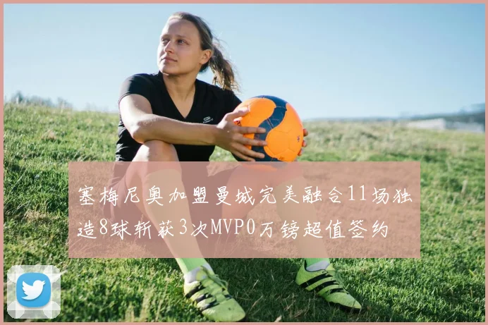 塞梅尼奥加盟曼城完美融合11场独造8球斩获3次MVP0万镑超值签约