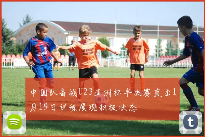 中国队备战U23亚洲杯半决赛直击1月19日训练展现积极状态