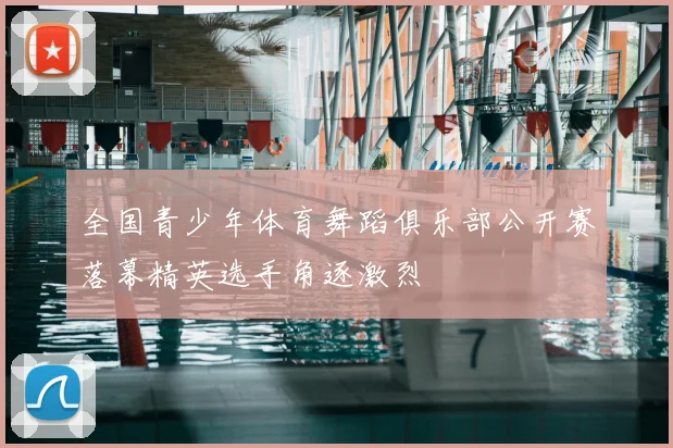 全国青少年体育舞蹈俱乐部公开赛落幕精英选手角逐激烈