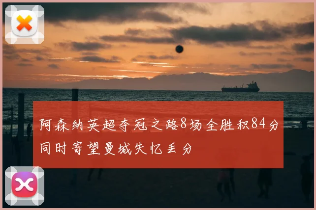 阿森纳英超夺冠之路8场全胜积84分同时寄望曼城失忆丢分