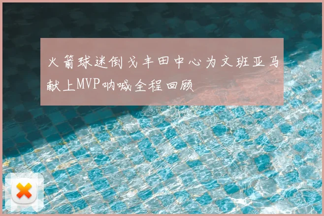 火箭球迷倒戈丰田中心为文班亚马献上MVP呐喊全程回顾